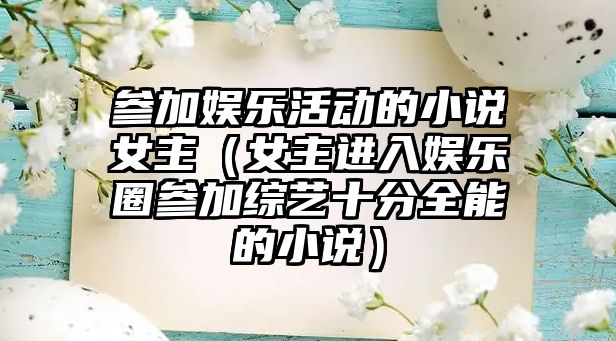 參加娛樂(lè )活動(dòng)的小說(shuō)女主（女主進(jìn)入娛樂(lè )圈參加綜藝十分全能的小說(shuō)）