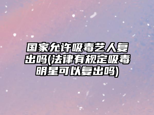 國家允許吸毒藝人復出嗎(法律有規定吸毒明星可以復出嗎)