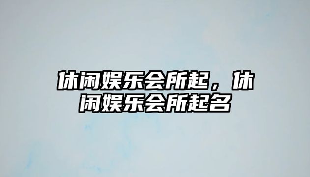 休閑娛樂(lè )會(huì )所起，休閑娛樂(lè )會(huì )所起名