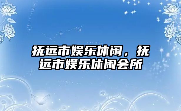 撫遠市娛樂(lè )休閑，撫遠市娛樂(lè )休閑會(huì )所