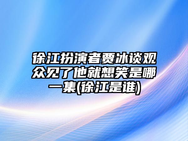 徐江扮演者賈冰談?dòng)^眾見(jiàn)了他就想笑是哪一集(徐江是誰(shuí))