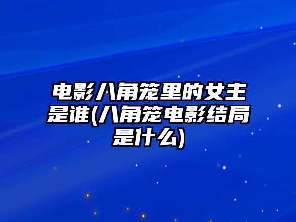 電影八角籠里的女主是誰(shuí)(八角籠電影結局是什么)