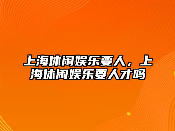 上海休閑娛樂(lè )要人，上海休閑娛樂(lè )要人才嗎