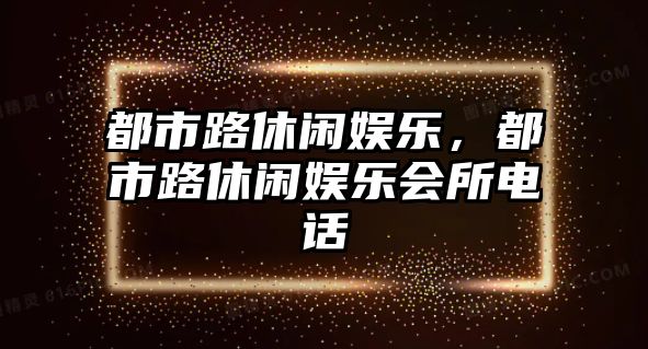 都市路休閑娛樂(lè )，都市路休閑娛樂(lè )會(huì )所電話(huà)