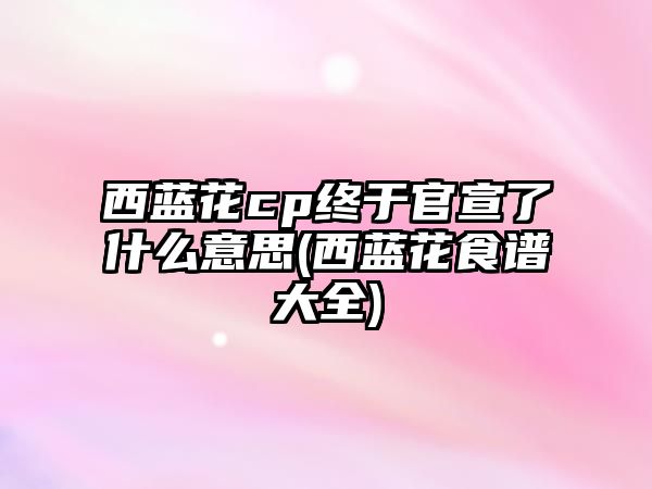 西藍花cp終于官宣了什么意思(西藍花食譜大全)