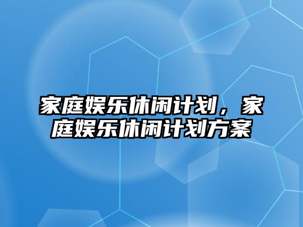 家庭娛樂(lè )休閑計劃，家庭娛樂(lè )休閑計劃方案