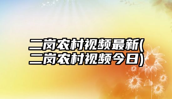 二崗農村視頻最新(二崗農村視頻今日)