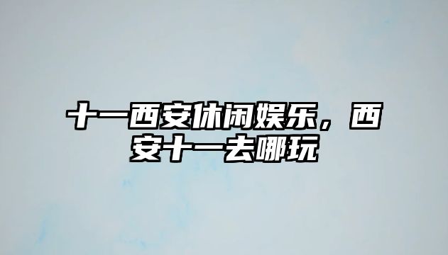 十一西安休閑娛樂(lè )，西安十一去哪玩