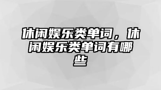 休閑娛樂(lè )類(lèi)單詞，休閑娛樂(lè )類(lèi)單詞有哪些