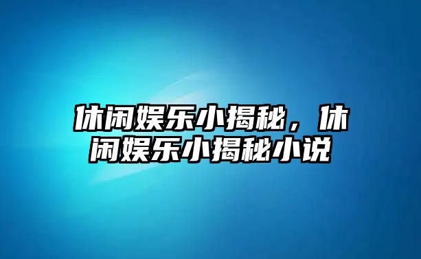 休閑娛樂(lè )小揭秘，休閑娛樂(lè )小揭秘小說(shuō)