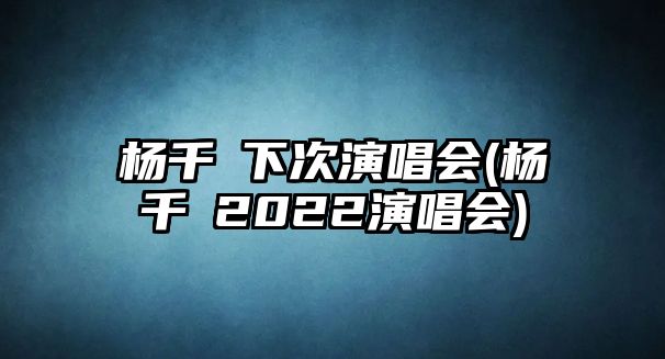 楊千嬅下次演唱會(huì )(楊千嬅2022演唱會(huì ))