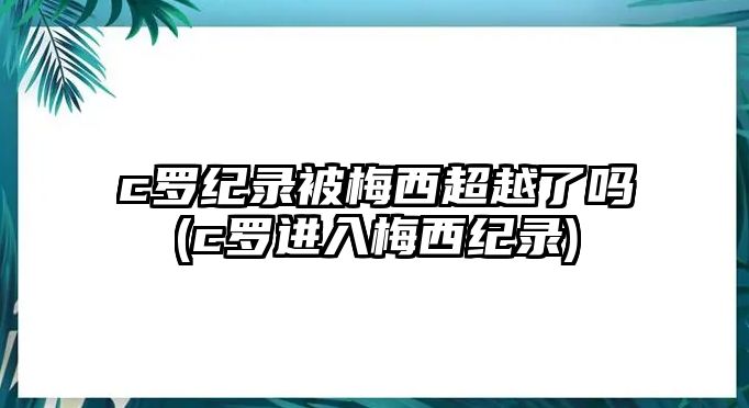 c羅紀錄被梅西超越了嗎(c羅進(jìn)入梅西紀錄)