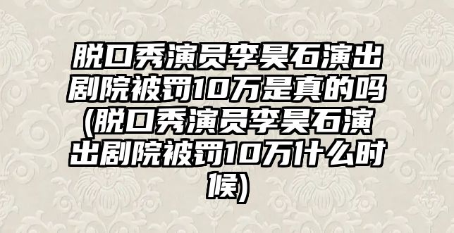 脫口秀演員李昊石演出劇院被罰10萬(wàn)是真的嗎(脫口秀演員李昊石演出劇院被罰10萬(wàn)什么時(shí)候)