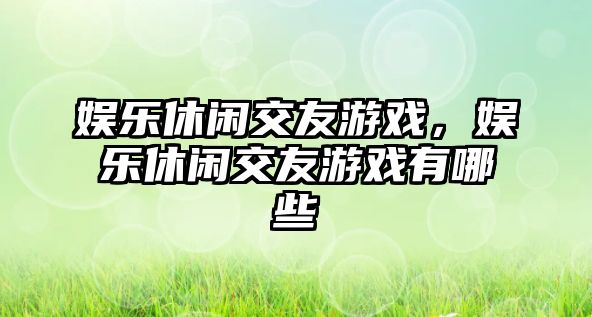 娛樂(lè )休閑交友游戲，娛樂(lè )休閑交友游戲有哪些