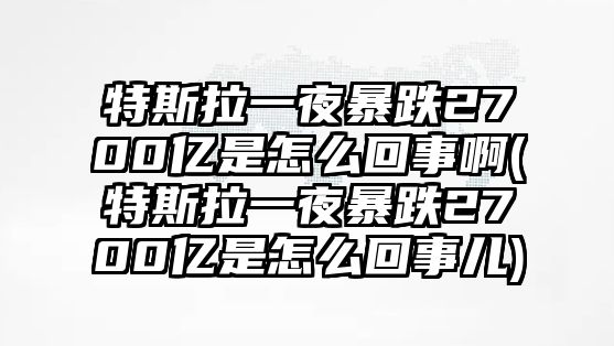 特斯拉一夜暴跌2700億是怎么回事啊(特斯拉一夜暴跌2700億是怎么回事兒)