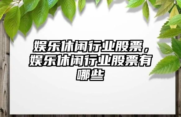 娛樂(lè )休閑行業(yè)股票，娛樂(lè )休閑行業(yè)股票有哪些