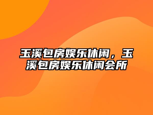 玉溪包房娛樂(lè )休閑，玉溪包房娛樂(lè )休閑會(huì )所