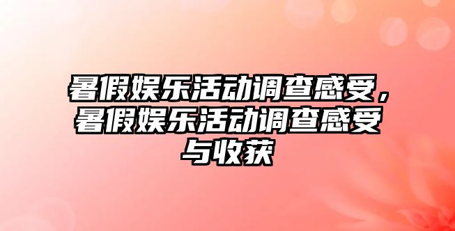 暑假娛樂(lè )活動(dòng)調查感受，暑假娛樂(lè )活動(dòng)調查感受與收獲