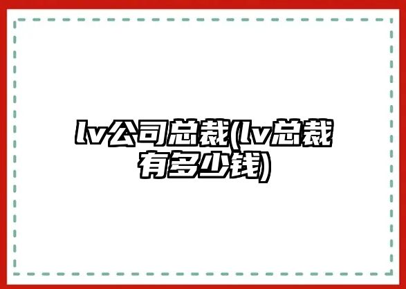 lv公司總裁(lv總裁有多少錢(qián))