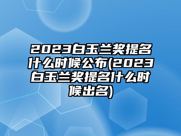 2023白玉蘭獎提名什么時(shí)候公布(2023白玉蘭獎提名什么時(shí)候出名)