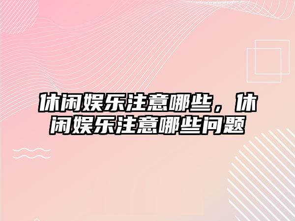 休閑娛樂(lè )注意哪些，休閑娛樂(lè )注意哪些問(wèn)題