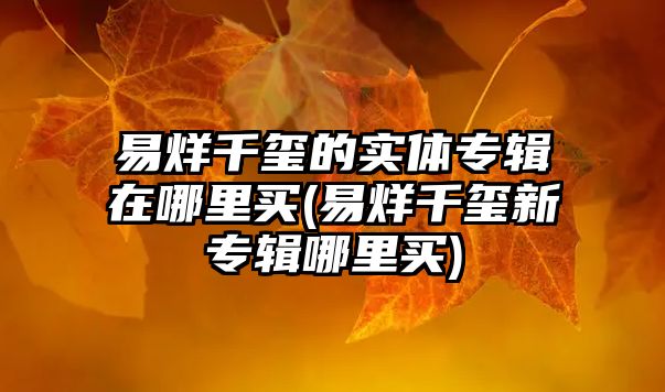 易烊千璽的實(shí)體專(zhuān)輯在哪里買(mǎi)(易烊千璽新專(zhuān)輯哪里買(mǎi))