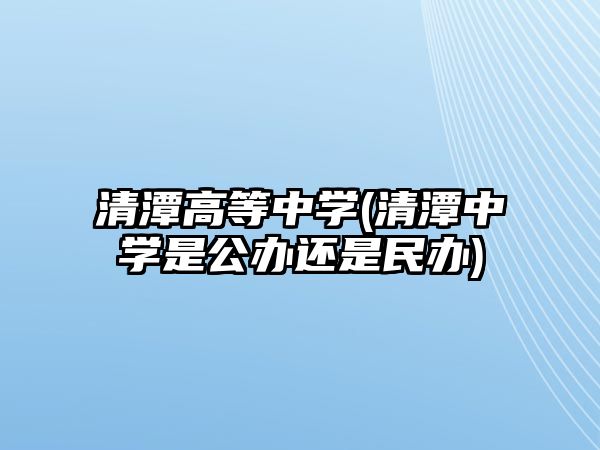 清潭高等中學(xué)(清潭中學(xué)是公辦還是民辦)