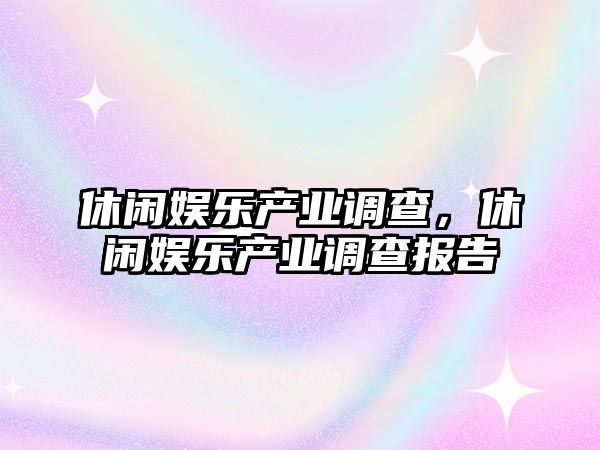 休閑娛樂(lè )產(chǎn)業(yè)調查，休閑娛樂(lè )產(chǎn)業(yè)調查報告