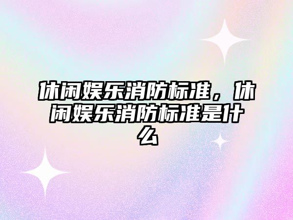 休閑娛樂(lè )消防標準，休閑娛樂(lè )消防標準是什么