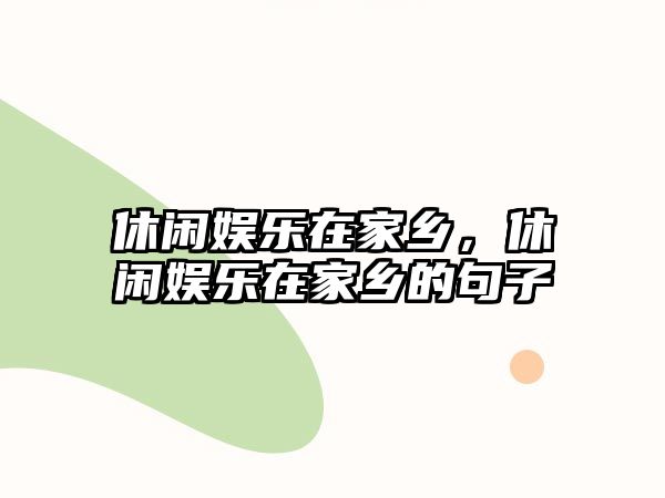 休閑娛樂(lè )在家鄉，休閑娛樂(lè )在家鄉的句子