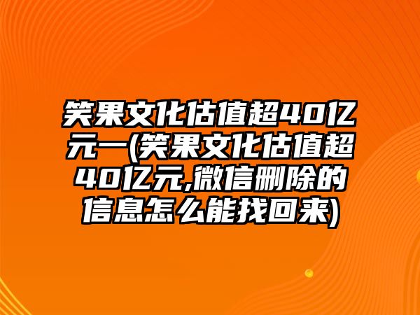 笑果文化估值超40億元一(笑果文化估值超40億元,微信刪除的信息怎么能找回來(lái))