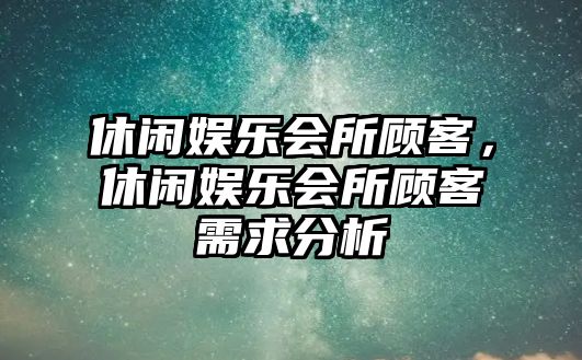 休閑娛樂(lè )會(huì )所顧客，休閑娛樂(lè )會(huì )所顧客需求分析