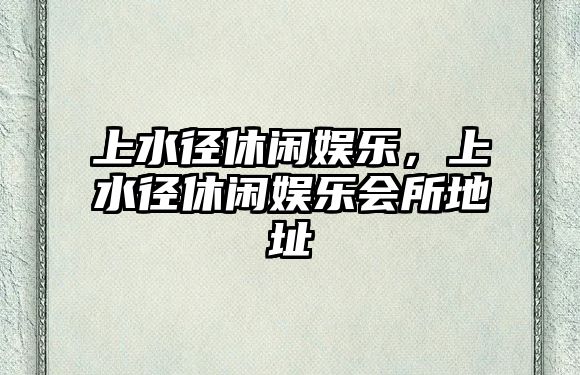 上水徑休閑娛樂(lè )，上水徑休閑娛樂(lè )會(huì )所地址