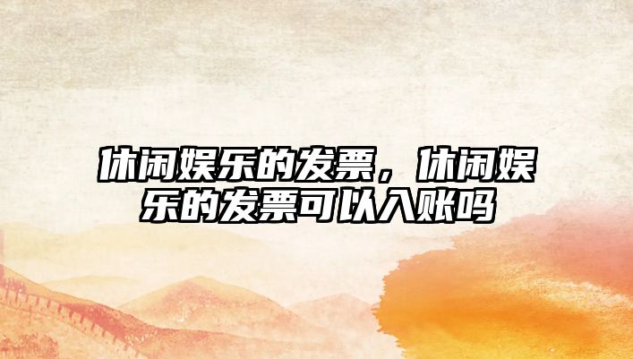 休閑娛樂(lè )的發(fā)票，休閑娛樂(lè )的發(fā)票可以入賬嗎