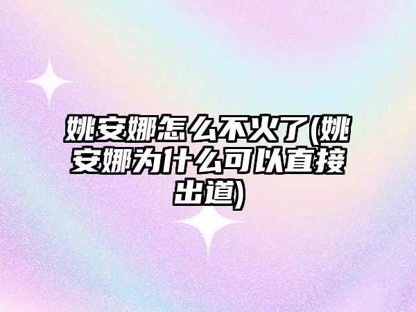 姚安娜怎么不火了(姚安娜為什么可以直接出道)