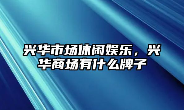 興華市場(chǎng)休閑娛樂(lè )，興華商場(chǎng)有什么牌子