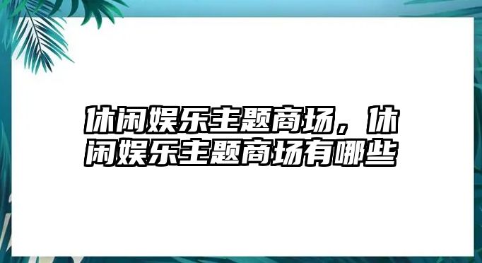 休閑娛樂(lè )主題商場(chǎng)，休閑娛樂(lè )主題商場(chǎng)有哪些