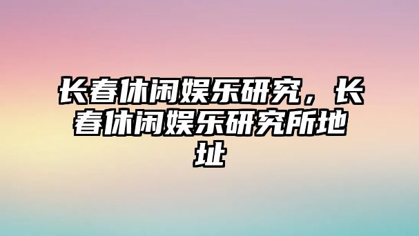 長(cháng)春休閑娛樂(lè )研究，長(cháng)春休閑娛樂(lè )研究所地址