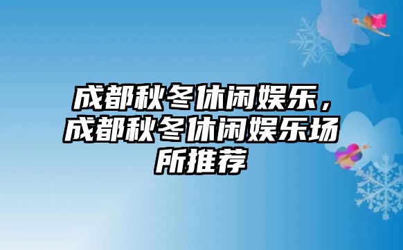 成都秋冬休閑娛樂(lè )，成都秋冬休閑娛樂(lè )場(chǎng)所推薦