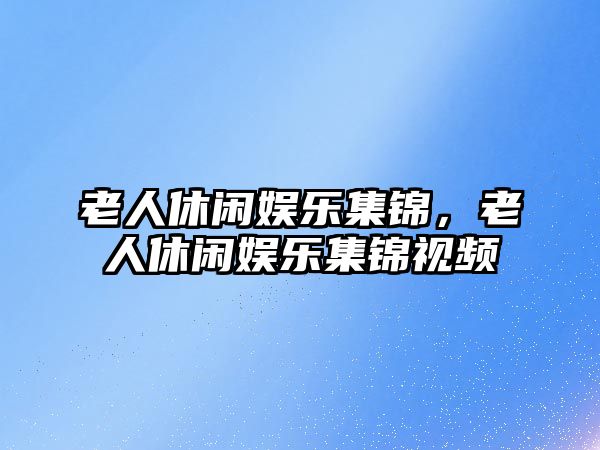 老人休閑娛樂(lè )集錦，老人休閑娛樂(lè )集錦視頻