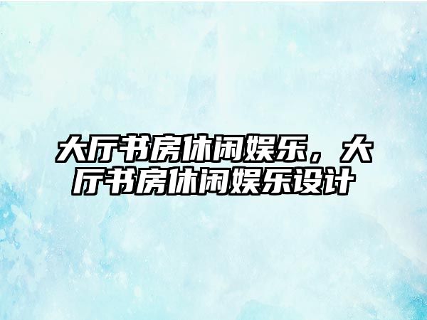 大廳書(shū)房休閑娛樂(lè )，大廳書(shū)房休閑娛樂(lè )設計