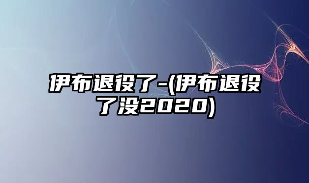 伊布退役了-(伊布退役了沒(méi)2020)