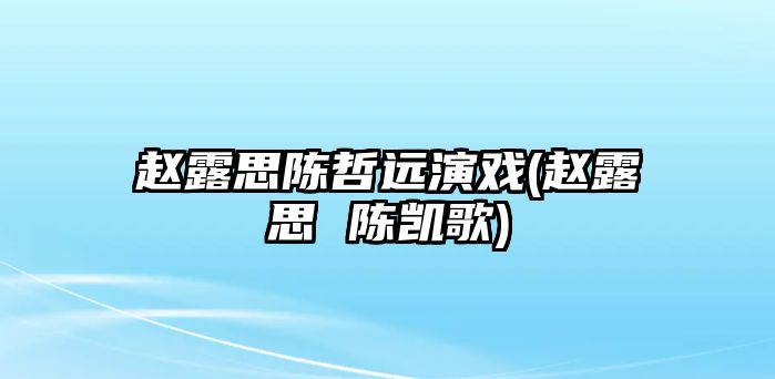 趙露思陳哲遠演戲(趙露思 陳凱歌)