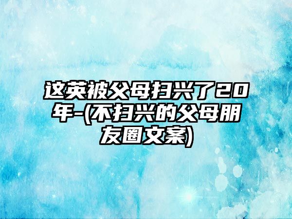 這英被父母掃興了20年-(不掃興的父母朋友圈文案)