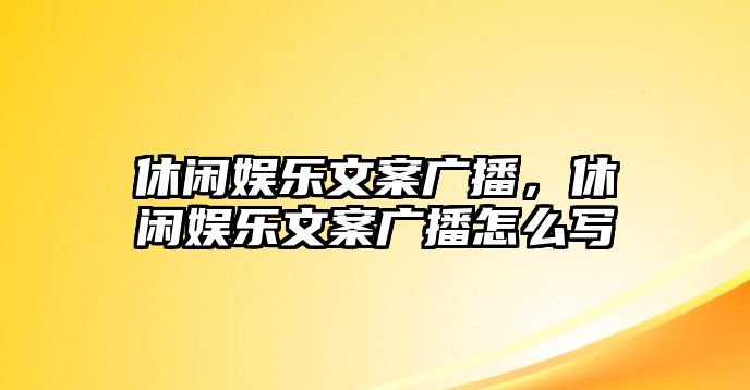 休閑娛樂(lè )文案廣播，休閑娛樂(lè )文案廣播怎么寫(xiě)