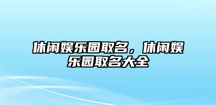 休閑娛樂(lè )園取名，休閑娛樂(lè )園取名大全