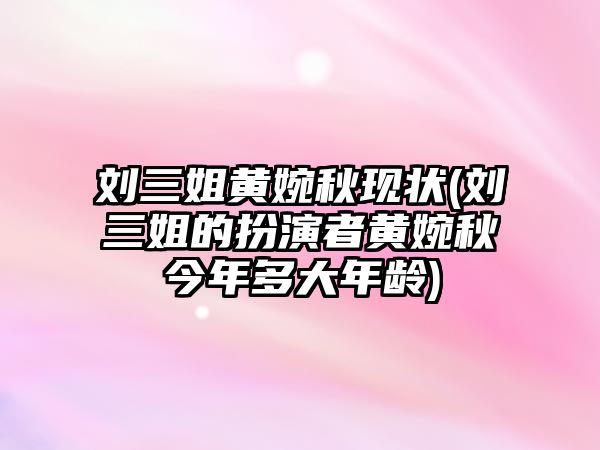 劉三姐黃婉秋現狀(劉三姐的扮演者黃婉秋今年多大年齡)