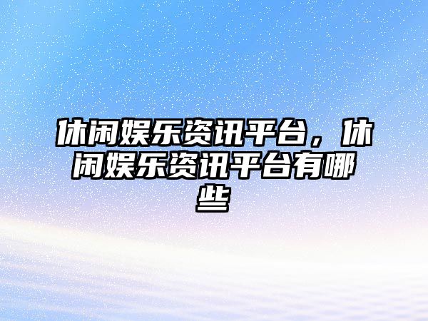 休閑娛樂(lè )資訊平臺，休閑娛樂(lè )資訊平臺有哪些