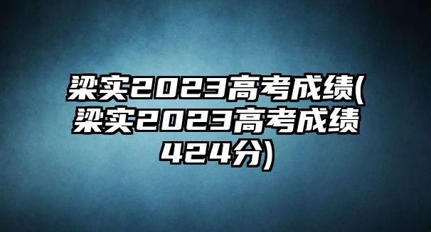 梁實(shí)2023高考成績(jì)(梁實(shí)2023高考成績(jì)424分)