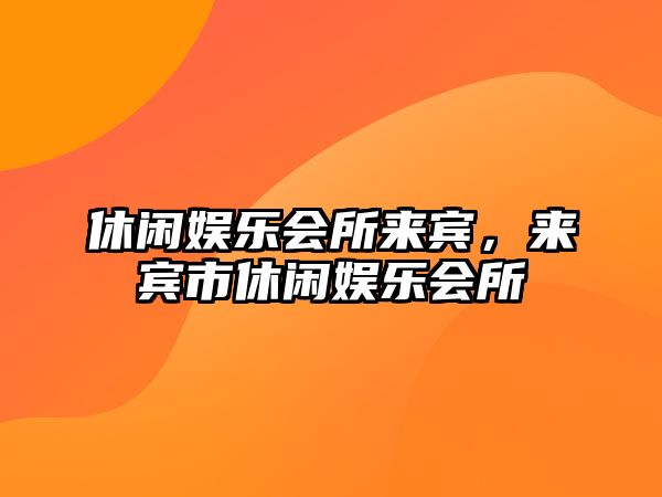 休閑娛樂(lè )會(huì )所來(lái)賓，來(lái)賓市休閑娛樂(lè )會(huì )所